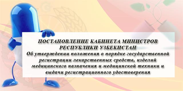 ПОСТАНОВЛЕНИЕ КАБИНЕТА МИНИСТРОВ РЕСПУБЛИКИ УЗБЕКИСТАН :: Об утверждении положения о порядке государственной регистрации лекарственных средств, изделий медицинского назначения и медицинской техники и выдачи регистрационного удостоверения